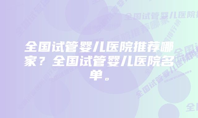 全国试管婴儿医院推荐哪家？全国试管婴儿医院名单。