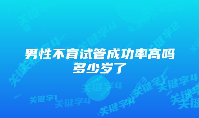 男性不育试管成功率高吗多少岁了