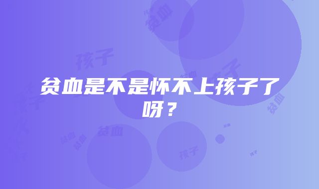 贫血是不是怀不上孩子了呀？