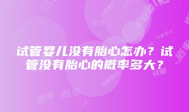 试管婴儿没有胎心怎办？试管没有胎心的概率多大？