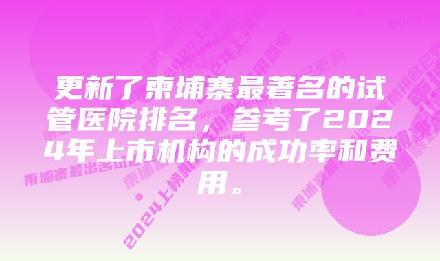 更新了柬埔寨最著名的试管医院排名，参考了2024年上市机构的成功率和费用。