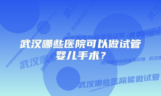 武汉哪些医院可以做试管婴儿手术？