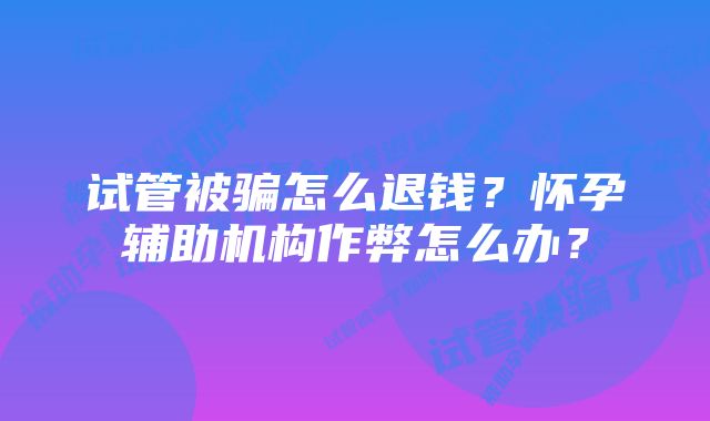 试管被骗怎么退钱？怀孕辅助机构作弊怎么办？