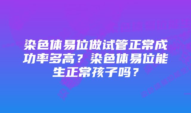 染色体易位做试管正常成功率多高？染色体易位能生正常孩子吗？