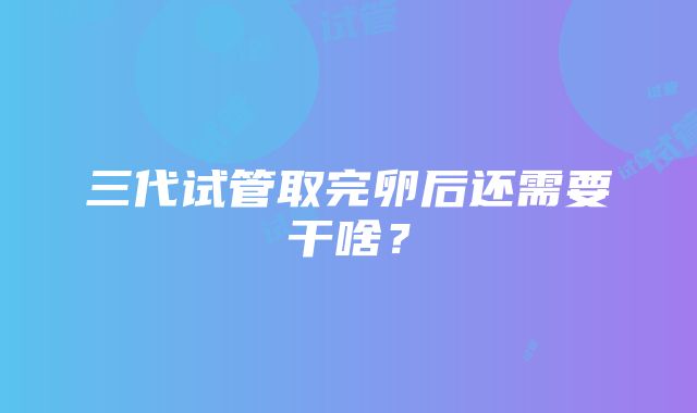 三代试管取完卵后还需要干啥？