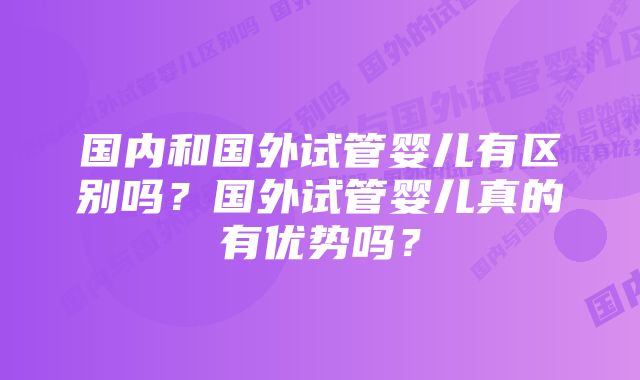 国内和国外试管婴儿有区别吗？国外试管婴儿真的有优势吗？