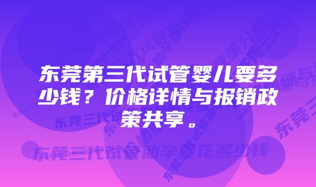 东莞第三代试管婴儿要多少钱？价格详情与报销政策共享。