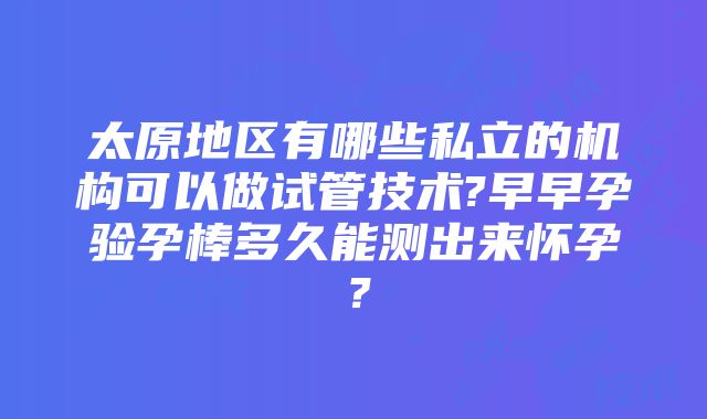 太原地区有哪些私立的机构可以做试管技术?早早孕验孕棒多久能测出来怀孕？