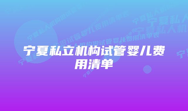 宁夏私立机构试管婴儿费用清单