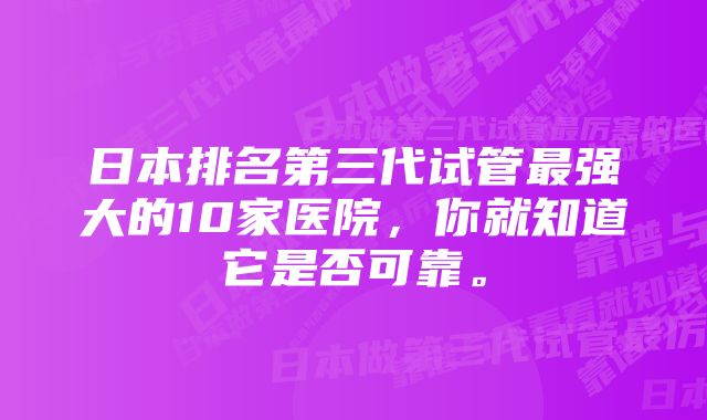 日本排名第三代试管最强大的10家医院，你就知道它是否可靠。