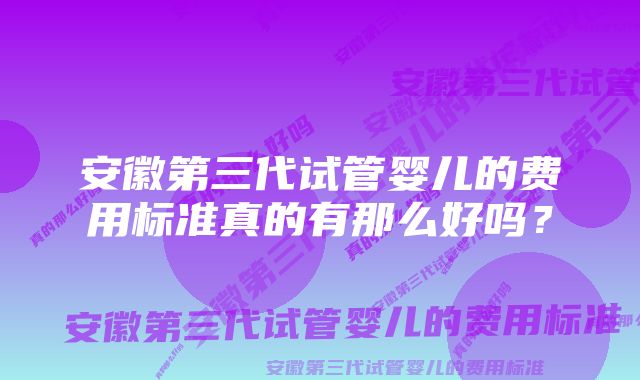 安徽第三代试管婴儿的费用标准真的有那么好吗？