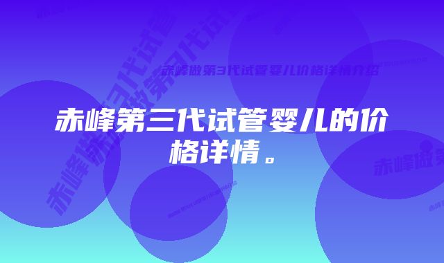 赤峰第三代试管婴儿的价格详情。