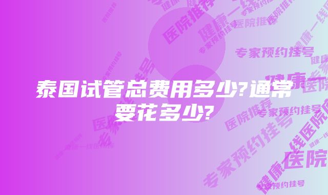 泰国试管总费用多少?通常要花多少?