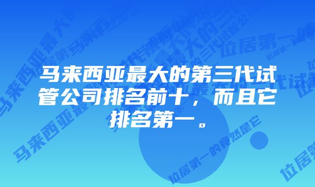 马来西亚最大的第三代试管公司排名前十，而且它排名第一。