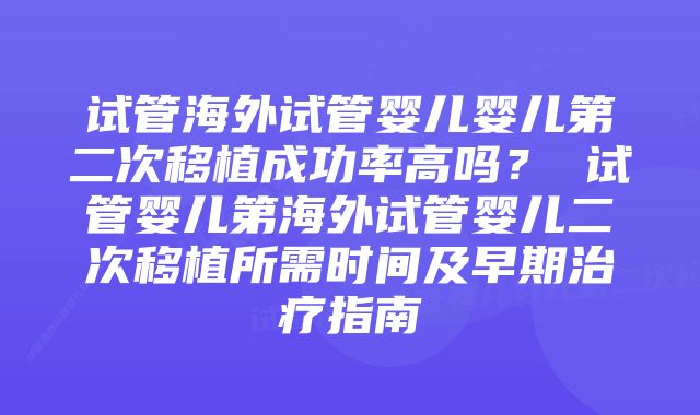 试管海外试管婴儿婴儿第二次移植成功率高吗？ 试管婴儿第海外试管婴儿二次移植所需时间及早期治疗指南