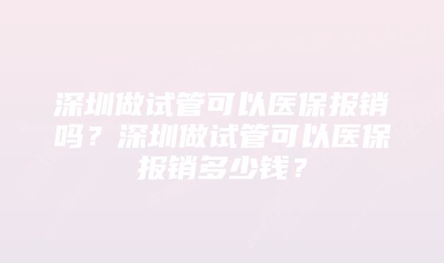 深圳做试管可以医保报销吗？深圳做试管可以医保报销多少钱？