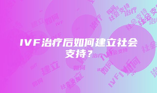 IVF治疗后如何建立社会支持？