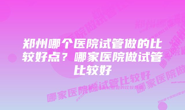 郑州哪个医院试管做的比较好点？哪家医院做试管比较好