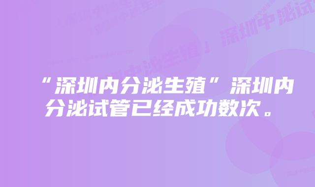 “深圳内分泌生殖”深圳内分泌试管已经成功数次。