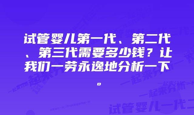 试管婴儿第一代、第二代、第三代需要多少钱？让我们一劳永逸地分析一下。