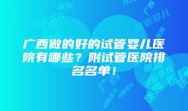 广西做的好的试管婴儿医院有哪些？附试管医院排名名单！