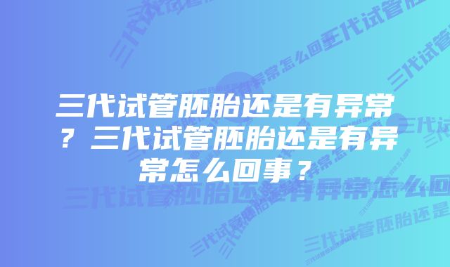 三代试管胚胎还是有异常？三代试管胚胎还是有异常怎么回事？