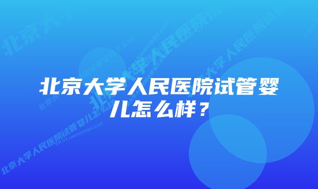 北京大学人民医院试管婴儿怎么样？