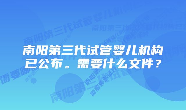 南阳第三代试管婴儿机构已公布。需要什么文件？