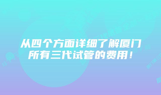 从四个方面详细了解厦门所有三代试管的费用！