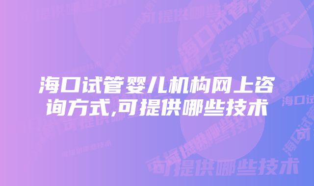 海口试管婴儿机构网上咨询方式,可提供哪些技术