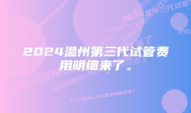 2024温州第三代试管费用明细来了。