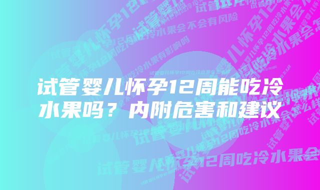 试管婴儿怀孕12周能吃冷水果吗？内附危害和建议