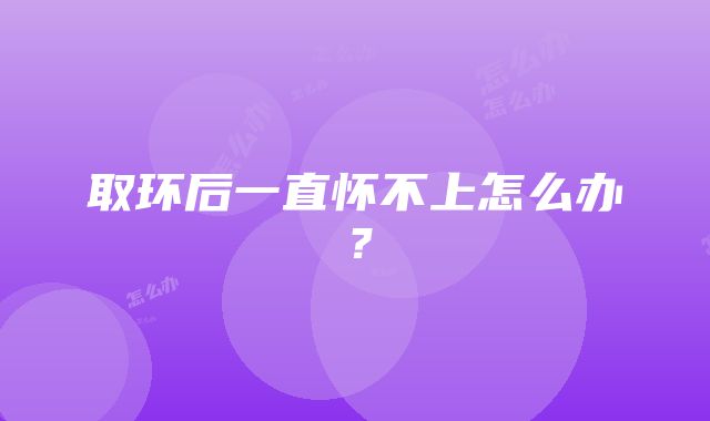 取环后一直怀不上怎么办？