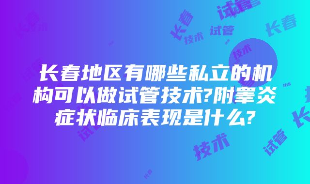 长春地区有哪些私立的机构可以做试管技术?附睾炎症状临床表现是什么?