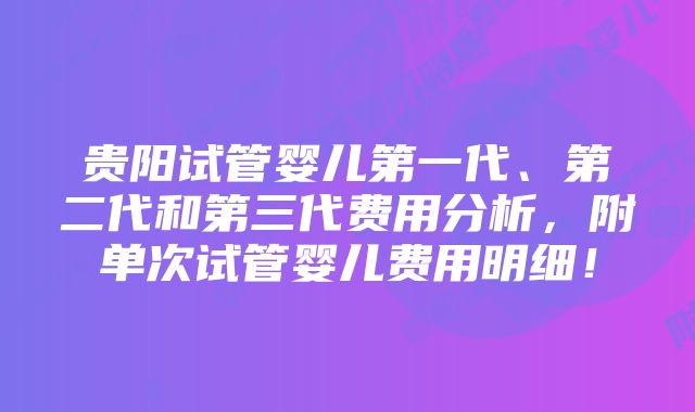 贵阳试管婴儿第一代、第二代和第三代费用分析，附单次试管婴儿费用明细！