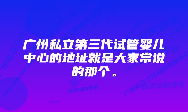 广州私立第三代试管婴儿中心的地址就是大家常说的那个。