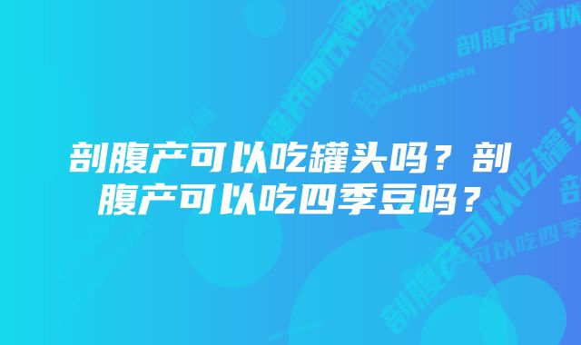 剖腹产可以吃罐头吗？剖腹产可以吃四季豆吗？