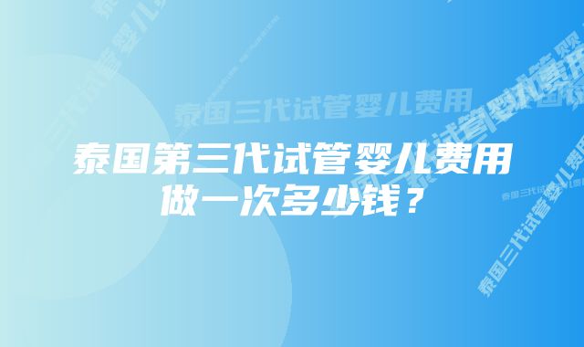 泰国第三代试管婴儿费用做一次多少钱？