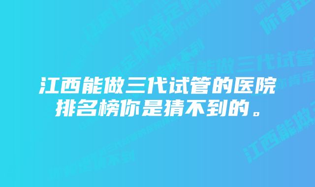 江西能做三代试管的医院排名榜你是猜不到的。