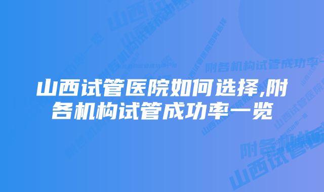 山西试管医院如何选择,附各机构试管成功率一览