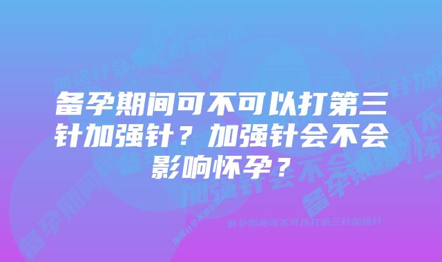 备孕期间可不可以打第三针加强针？加强针会不会影响怀孕？