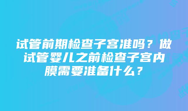 试管前期检查子宫准吗？做试管婴儿之前检查子宫内膜需要准备什么？