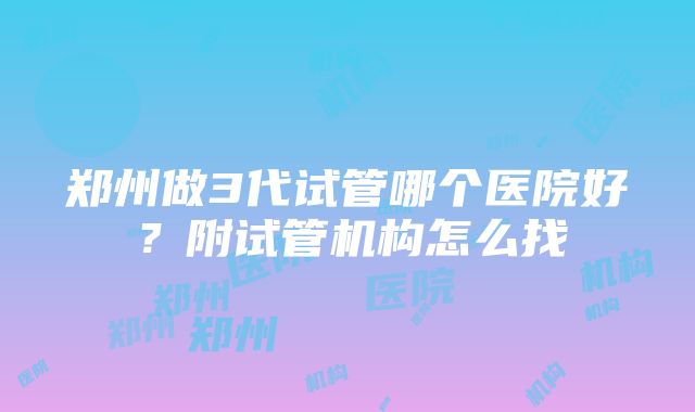 郑州做3代试管哪个医院好？附试管机构怎么找