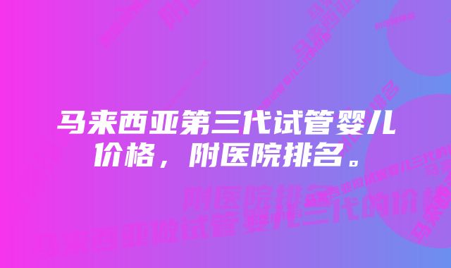 马来西亚第三代试管婴儿价格，附医院排名。