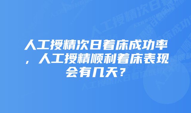 人工授精次日着床成功率，人工授精顺利着床表现会有几天？