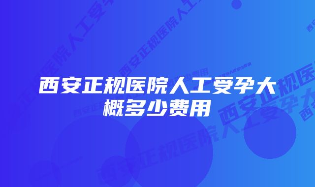 西安正规医院人工受孕大概多少费用