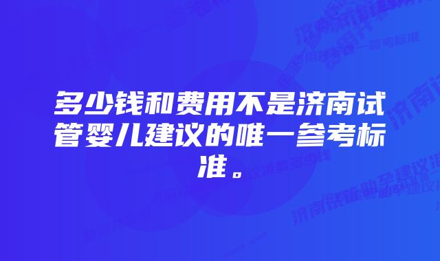 多少钱和费用不是济南试管婴儿建议的唯一参考标准。