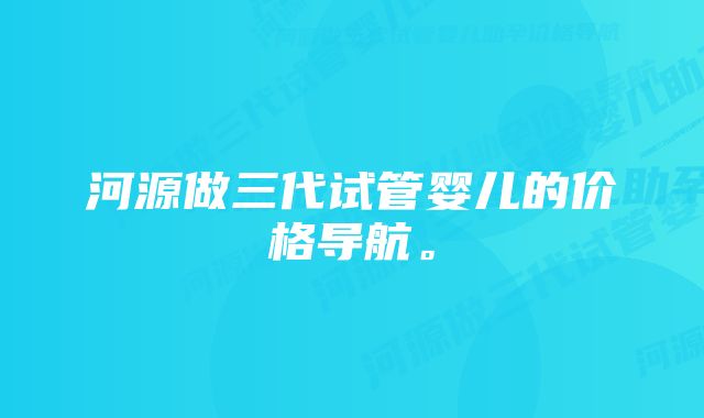 河源做三代试管婴儿的价格导航。