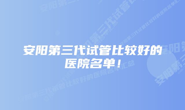 安阳第三代试管比较好的医院名单！