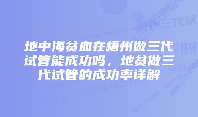 地中海贫血在梧州做三代试管能成功吗，地贫做三代试管的成功率详解